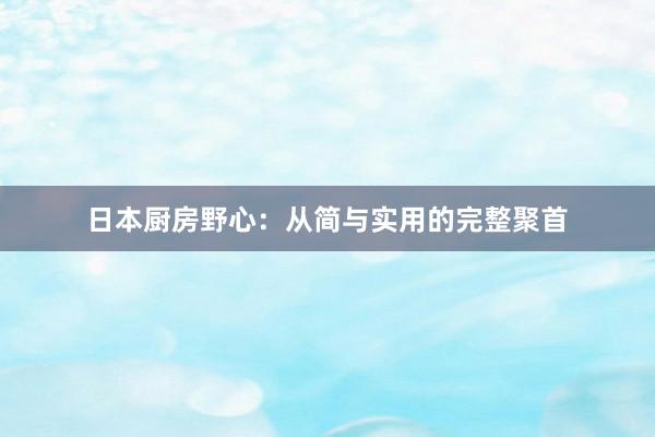 日本厨房野心:从简与实用的完整聚首