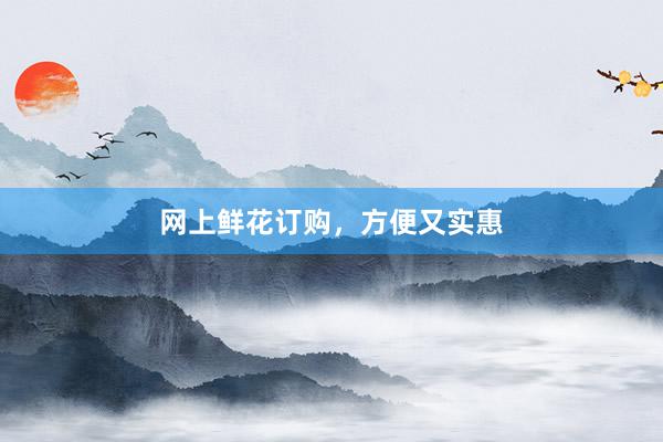 网上鲜花订购，方便又实惠