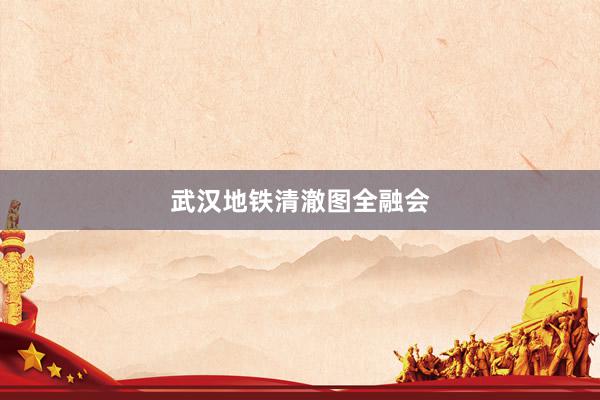 武汉地铁清澈图全融会