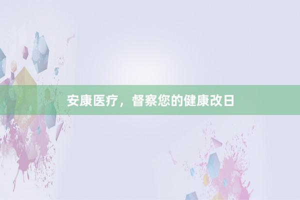 安康医疗，督察您的健康改日