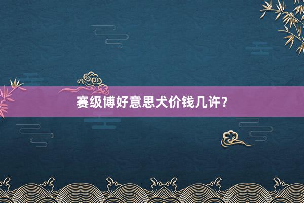 赛级博好意思犬价钱几许?