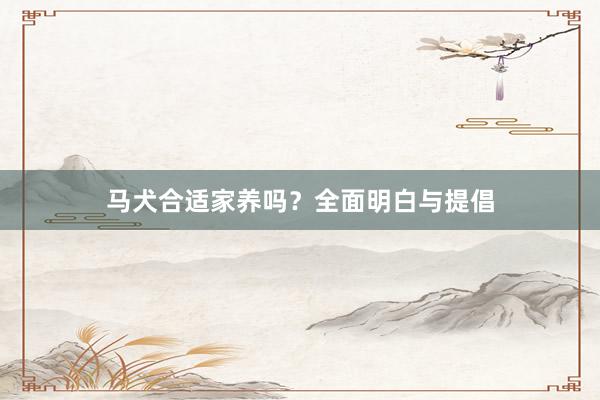 马犬合适家养吗？全面明白与提倡