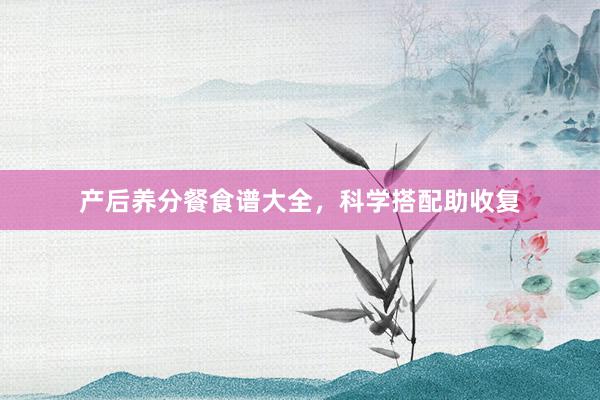 产后养分餐食谱大全,科学搭配助收复