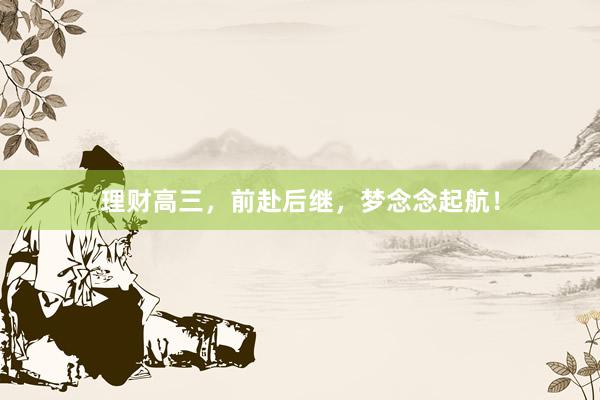 理财高三,前赴后继,梦念念起航!